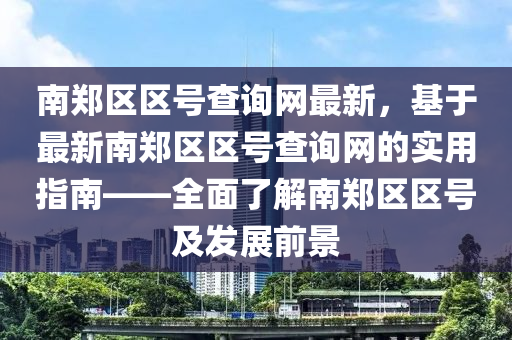 南鄭區(qū)區(qū)號查詢網(wǎng)最新，基于最新南鄭區(qū)區(qū)號查詢網(wǎng)的實用指南——全面了解南鄭區(qū)區(qū)號及發(fā)展前景