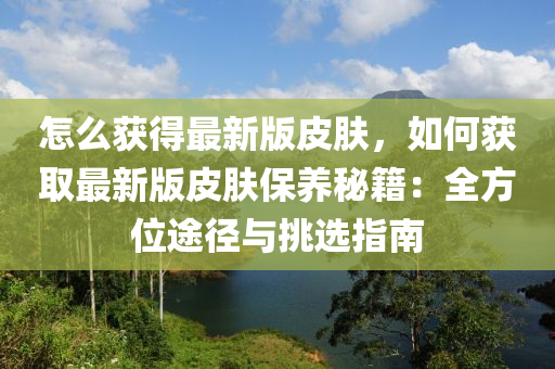 怎么獲得最新版皮膚，如何獲取最新版皮膚保養(yǎng)秘籍：全方位途徑與挑選指南