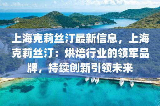 上?？死蚪z汀最新信息，上海克莉絲?。汉姹盒袠I(yè)的領(lǐng)軍品牌，持續(xù)創(chuàng)新引領(lǐng)未來