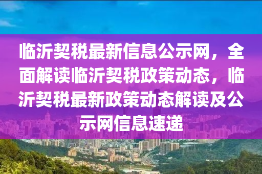 臨沂契稅最新信息公示網(wǎng)，全面解讀臨沂契稅政策動(dòng)態(tài)，臨沂契稅最新政策動(dòng)態(tài)解讀及公示網(wǎng)信息速遞