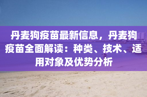 丹麥狗疫苗最新信息，丹麥狗疫苗全面解讀：種類、技術(shù)、適用對象及優(yōu)勢分析