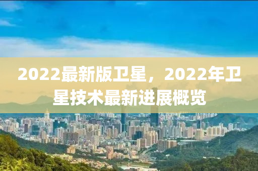 2022最新版衛(wèi)星，2022年衛(wèi)星技術(shù)最新進展概覽