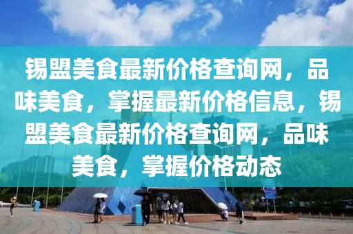 錫盟美食最新價格查詢網(wǎng)，品味美食，掌握最新價格信息，錫盟美食最新價格查詢網(wǎng)，品味美食，掌握價格動態(tài)