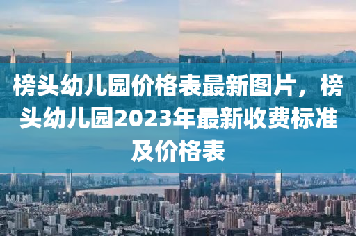 榜頭幼兒園價格表最新圖片，榜頭幼兒園2023年最新收費標準及價格表