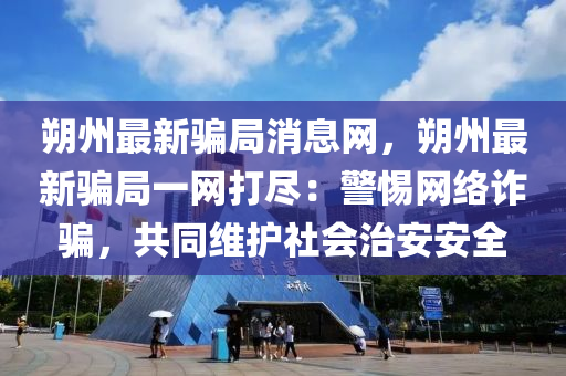 朔州最新騙局消息網(wǎng)，朔州最新騙局一網(wǎng)打盡：警惕網(wǎng)絡詐騙，共同維護社會治安安全