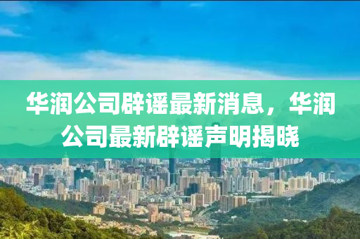 華潤公司辟謠最新消息，華潤公司最新辟謠聲明揭曉