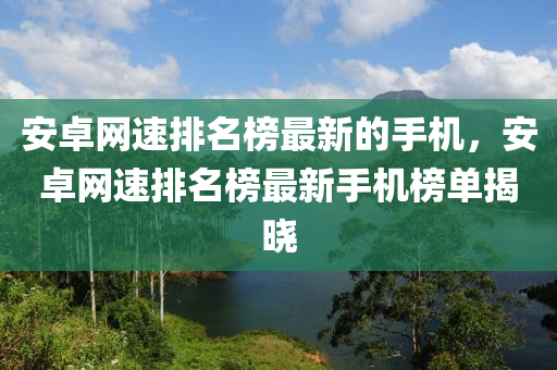 安卓網速排名榜最新的手機，安卓網速排名榜最新手機榜單揭曉