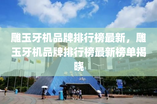 雕玉牙機品牌排行榜最新，雕玉牙機品牌排行榜最新榜單揭曉