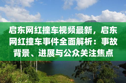 啟東網(wǎng)紅撞車視頻最新，啟東網(wǎng)紅撞車事件全面解析：事故背景、進展與公眾關注焦點