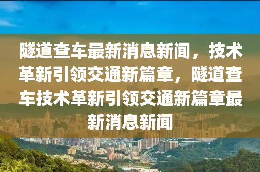 隧道查車最新消息新聞，技術(shù)革新引領(lǐng)交通新篇章，隧道查車技術(shù)革新引領(lǐng)交通新篇章最新消息新聞