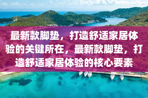 最新款腳墊，打造舒適家居體驗的關(guān)鍵所在，最新款腳墊，打造舒適家居體驗的核心要素