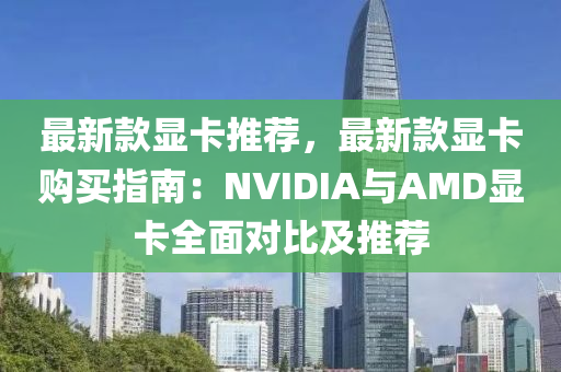 最新款顯卡推薦，最新款顯卡購買指南：NVIDIA與AMD顯卡全面對比及推薦