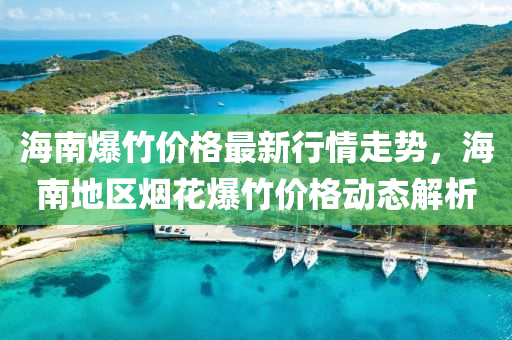 海南爆竹價格最新行情走勢，海南地區(qū)煙花爆竹價格動態(tài)解析