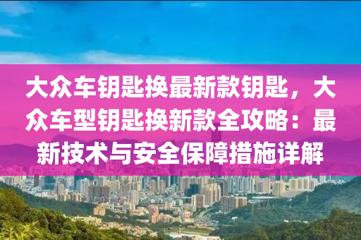 大眾車鑰匙換最新款鑰匙，大眾車型鑰匙換新款全攻略：最新技術(shù)與安全保障措施詳解