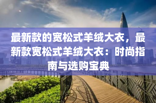 最新款的寬松式羊絨大衣，最新款寬松式羊絨大衣：時尚指南與選購寶典