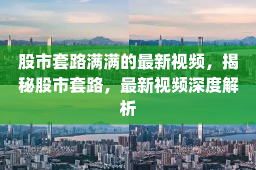 股市套路滿滿的最新視頻，揭秘股市套路，最新視頻深度解析