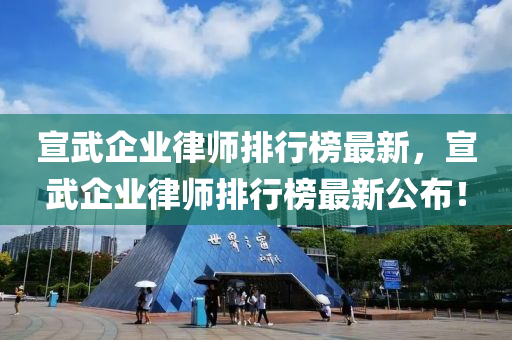 宣武企業(yè)律師排行榜最新，宣武企業(yè)律師排行榜最新公布！