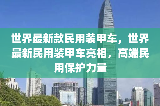 世界最新款民用裝甲車，世界最新民用裝甲車亮相，高端民用保護力量