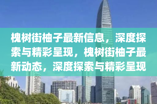 槐樹街柚子最新信息，深度探索與精彩呈現(xiàn)，槐樹街柚子最新動(dòng)態(tài)，深度探索與精彩呈現(xiàn)