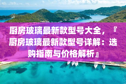 廚房玻璃最新款型號(hào)大全，『廚房玻璃最新款型號(hào)詳解：選購(gòu)指南與價(jià)格解析』