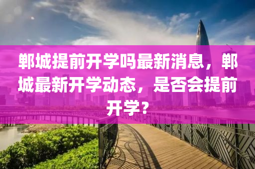 鄲城提前開學嗎最新消息，鄲城最新開學動態(tài)，是否會提前開學？