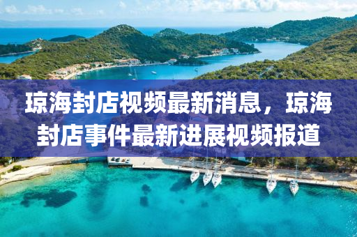 瓊海封店視頻最新消息，瓊海封店事件最新進展視頻報道