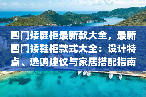 四門矮鞋柜最新款大全，最新四門矮鞋柜款式大全：設(shè)計特點、選購建議與家居搭配指南