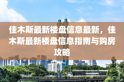 佳木斯最新樓盤信息最新，佳木斯最新樓盤信息指南與購房攻略