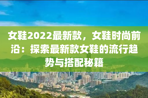 女鞋2022最新款，女鞋時尚前沿：探索最新款女鞋的流行趨勢與搭配秘籍