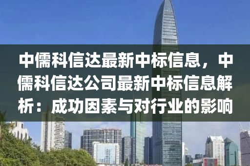 中儒科信達最新中標(biāo)信息，中儒科信達公司最新中標(biāo)信息解析：成功因素與對行業(yè)的影響