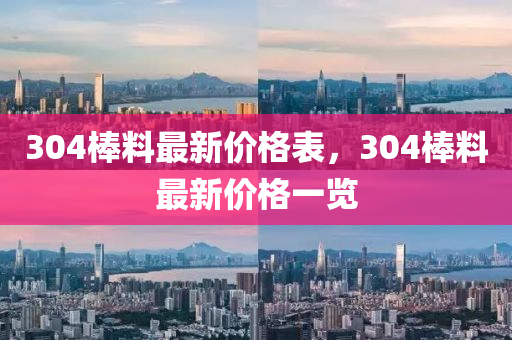 304棒料最新價格表，304棒料最新價格一覽