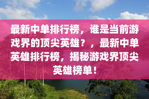 最新中單排行榜，誰是當前游戲界的頂尖英雄？，最新中單英雄排行榜，揭秘游戲界頂尖英雄榜單！