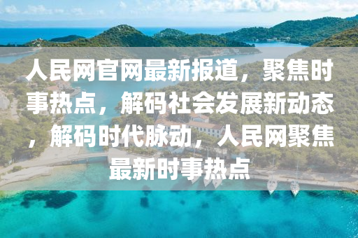 人民網官網最新報道，聚焦時事熱點，解碼社會發(fā)展新動態(tài)，解碼時代脈動，人民網聚焦最新時事熱點