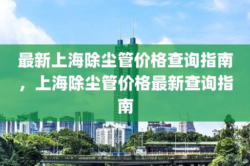 最新上海除塵管價格查詢指南，上海除塵管價格最新查詢指南