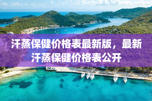 汗蒸保健價(jià)格表最新版，最新汗蒸保健價(jià)格表公開