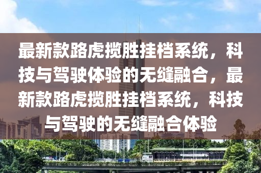 最新款路虎攬勝掛檔系統(tǒng)，科技與駕駛體驗(yàn)的無(wú)縫融合，最新款路虎攬勝掛檔系統(tǒng)，科技與駕駛的無(wú)縫融合體驗(yàn)