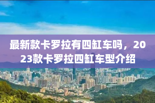 最新款卡羅拉有四缸車嗎，2023款卡羅拉四缸車型介紹