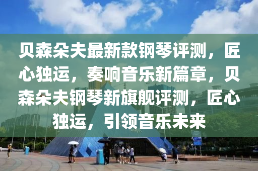 貝森朵夫最新款鋼琴評測，匠心獨(dú)運(yùn)，奏響音樂新篇章，貝森朵夫鋼琴新旗艦評測，匠心獨(dú)運(yùn)，引領(lǐng)音樂未來