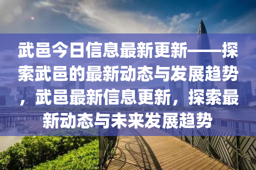 武邑今日信息最新更新——探索武邑的最新動態(tài)與發(fā)展趨勢，武邑最新信息更新，探索最新動態(tài)與未來發(fā)展趨勢