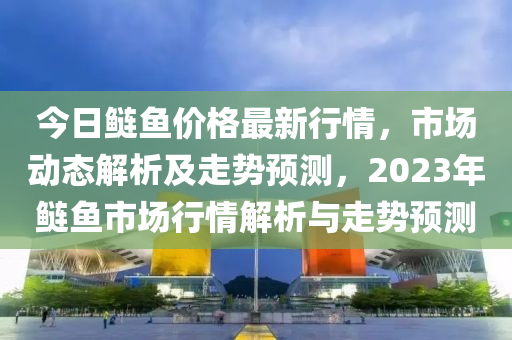 今日鰱魚價格最新行情，市場動態(tài)解析及走勢預測，2023年鰱魚市場行情解析與走勢預測