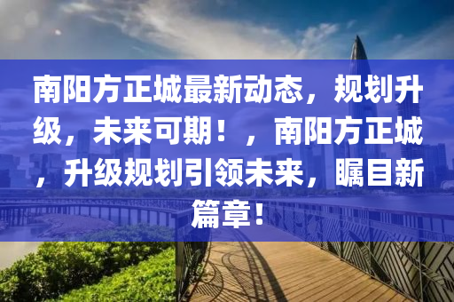 南陽方正城最新動態(tài)，規(guī)劃升級，未來可期！，南陽方正城，升級規(guī)劃引領(lǐng)未來，矚目新篇章！