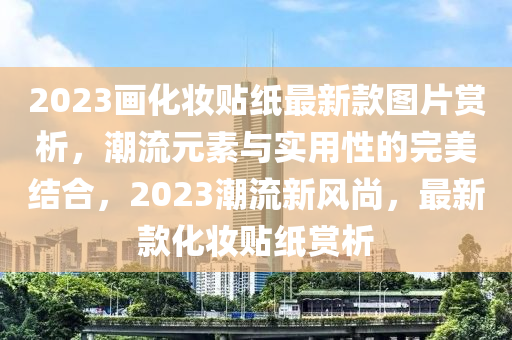 2023畫化妝貼紙最新款圖片賞析，潮流元素與實用性的完美結(jié)合，2023潮流新風(fēng)尚，最新款化妝貼紙賞析