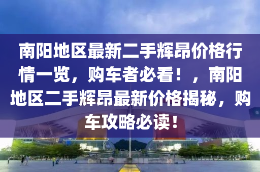 南陽地區(qū)最新二手輝昂價格行情一覽，購車者必看！，南陽地區(qū)二手輝昂最新價格揭秘，購車攻略必讀！