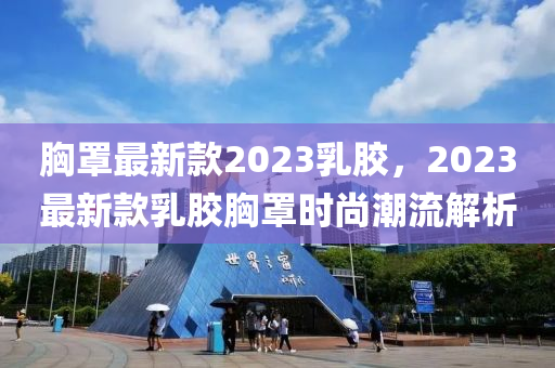 胸罩最新款2023乳膠，2023最新款乳膠胸罩時尚潮流解析