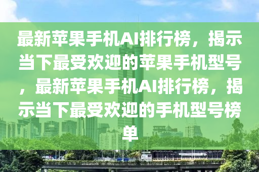 最新蘋果手機AI排行榜，揭示當下最受歡迎的蘋果手機型號，最新蘋果手機AI排行榜，揭示當下最受歡迎的手機型號榜單