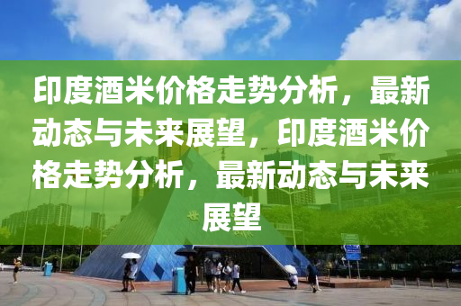 印度酒米價格走勢分析，最新動態(tài)與未來展望，印度酒米價格走勢分析，最新動態(tài)與未來展望