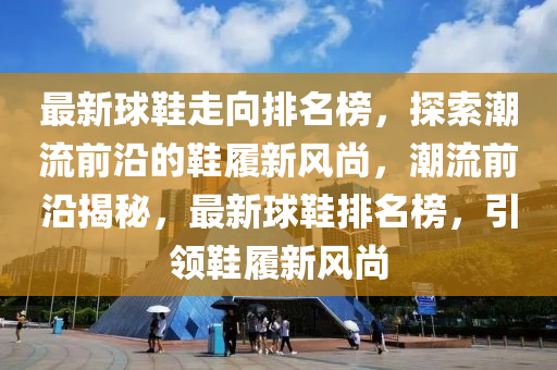 最新球鞋走向排名榜，探索潮流前沿的鞋履新風(fēng)尚，潮流前沿揭秘，最新球鞋排名榜，引領(lǐng)鞋履新風(fēng)尚