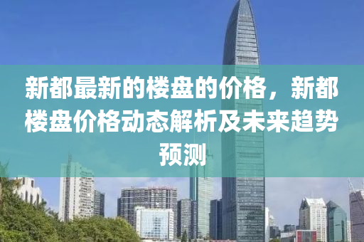 新都最新的樓盤的價格，新都樓盤價格動態(tài)解析及未來趨勢預測