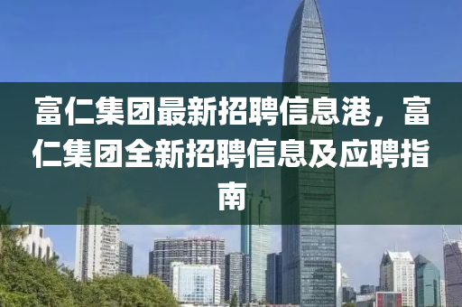 富仁集團最新招聘信息港，富仁集團全新招聘信息及應(yīng)聘指南