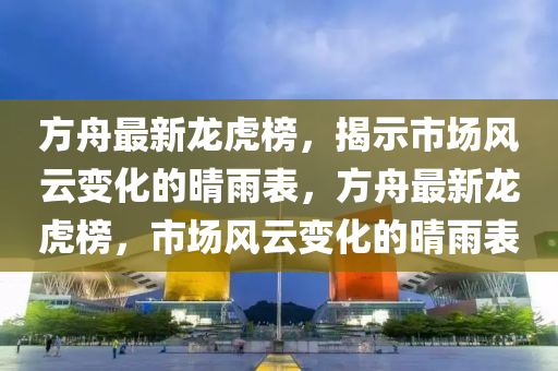 方舟最新龍虎榜，揭示市場風(fēng)云變化的晴雨表，方舟最新龍虎榜，市場風(fēng)云變化的晴雨表